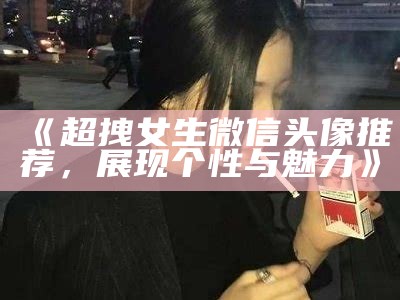 《超拽女生微信头像推荐，展现个性与魅力》