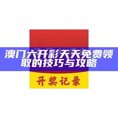 澳门六开彩天天免费领取的技巧与攻略