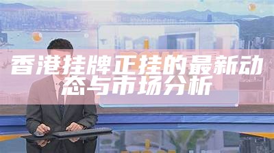 香港挂牌正挂的最新动态与市场分析