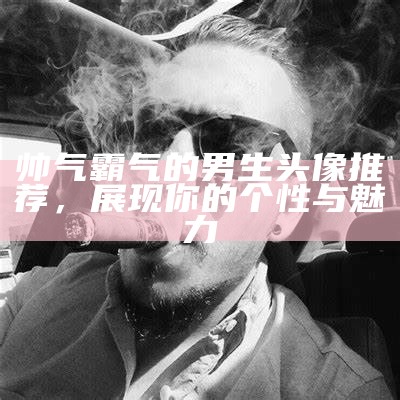 帅气霸气的男生头像推荐，展现你的个性与魅力