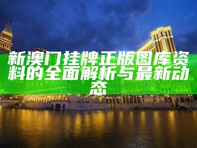 新澳门挂牌正版图库资料的全面解析与最新动态