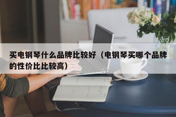 买电钢琴什么品牌比较好（电钢琴买哪个品牌的性价比比较高） 第1张