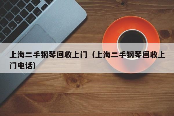 上海二手钢琴回收上门（上海二手钢琴回收上门电话） 第1张