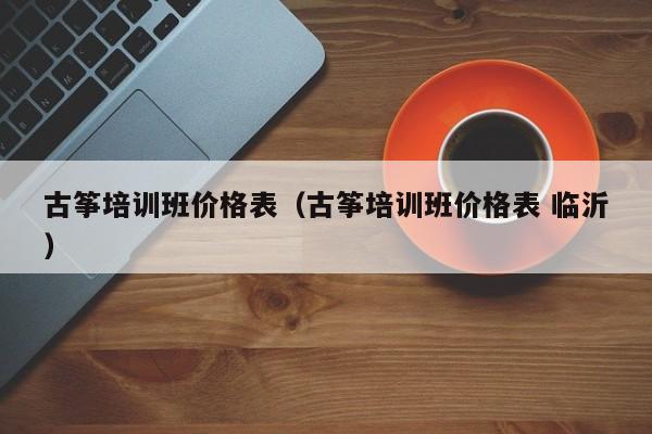 古筝培训班价格表（古筝培训班价格表 临沂） 第1张