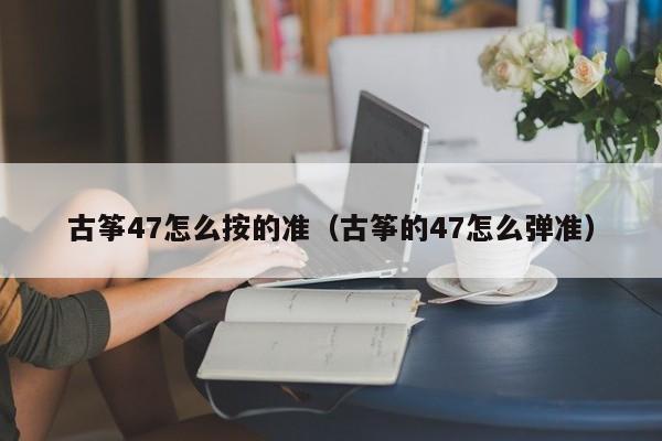 古筝47怎么按的准（古筝的47怎么弹准） 第1张