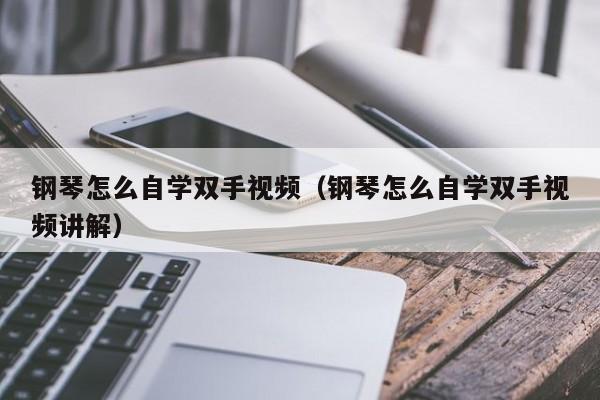 钢琴怎么自学双手视频（钢琴怎么自学双手视频讲解） 第1张