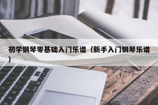 初学钢琴零基础入门乐谱（新手入门钢琴乐谱） 第1张