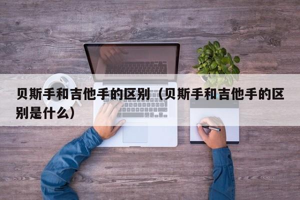 贝斯手和吉他手的区别（贝斯手和吉他手的区别是什么） 第1张