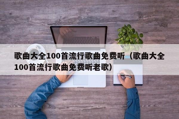 歌曲大全100首流行歌曲免费听（歌曲大全100首流行歌曲免费听老歌） 第1张