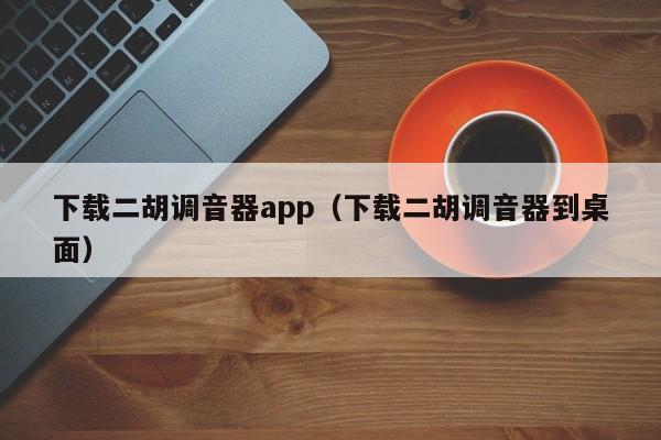 下载二胡调音器app（下载二胡调音器到桌面） 第1张