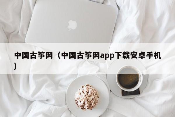 中国古筝网（中国古筝网app下载安卓手机） 第1张