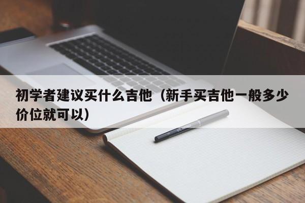 初学者建议买什么吉他（新手买吉他一般多少价位就可以） 第1张