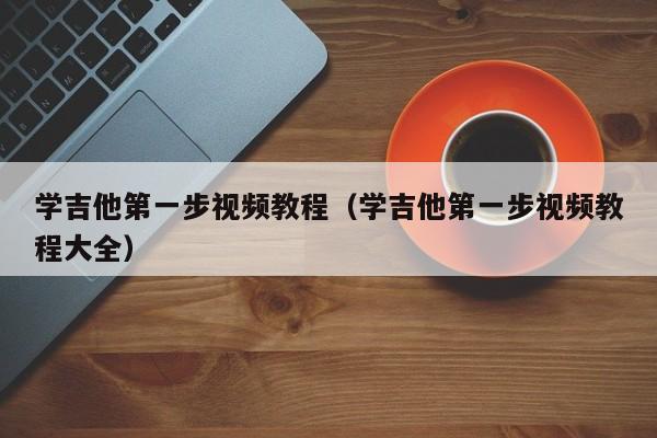 学吉他第一步视频教程（学吉他第一步视频教程大全） 第1张