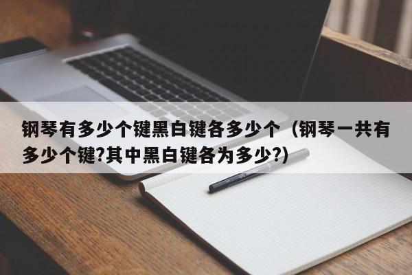 钢琴有多少个键黑白键各多少个（钢琴一共有多少个键?其中黑白键各为多少?） 第1张