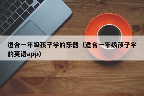 适合一年级孩子学的乐器（适合一年级孩子学的英语app） 第1张