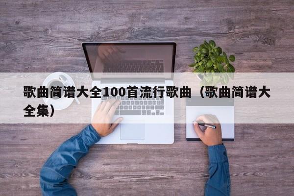 歌曲简谱大全100首流行歌曲（歌曲简谱大全集） 第1张