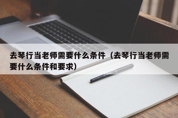 去琴行当老师需要什么条件（去琴行当老师需要什么条件和要求） 第1张