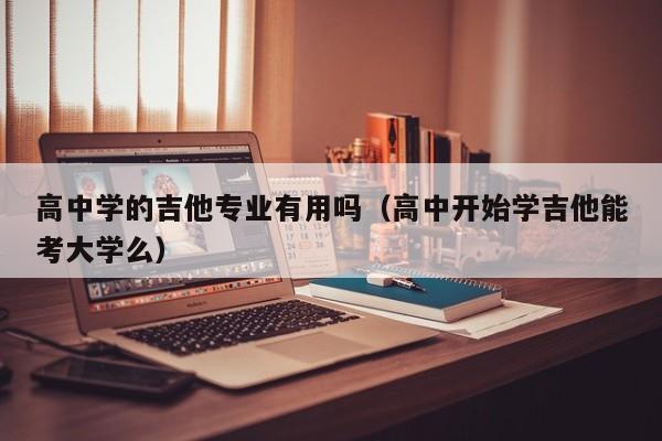 高中学的吉他专业有用吗（高中开始学吉他能考大学么） 第1张