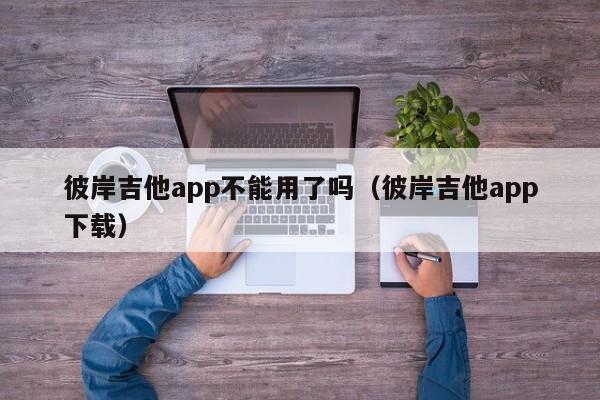 彼岸吉他app不能用了吗（彼岸吉他app下载） 第1张