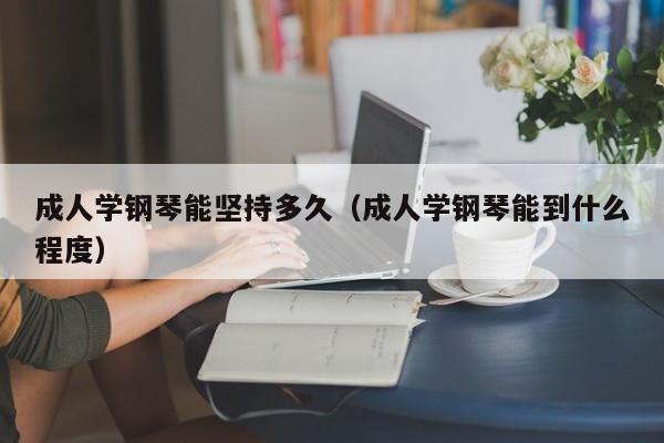 成人学钢琴能坚持多久（成人学钢琴能到什么程度） 第1张