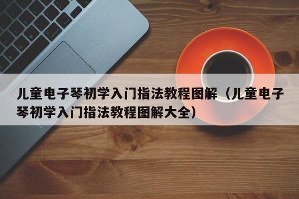 儿童电子琴初学入门指法教程图解（儿童电子琴初学入门指法教程图解大全） 第1张