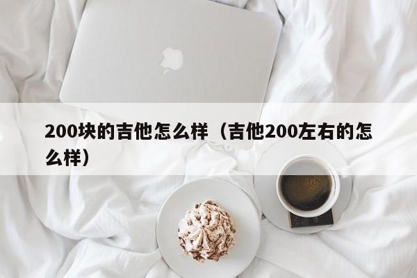 200块的吉他怎么样（吉他200左右的怎么样） 第1张