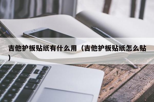 吉他护板贴纸有什么用（吉他护板贴纸怎么贴） 第1张