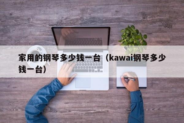 家用的钢琴多少钱一台（kawai钢琴多少钱一台） 第1张