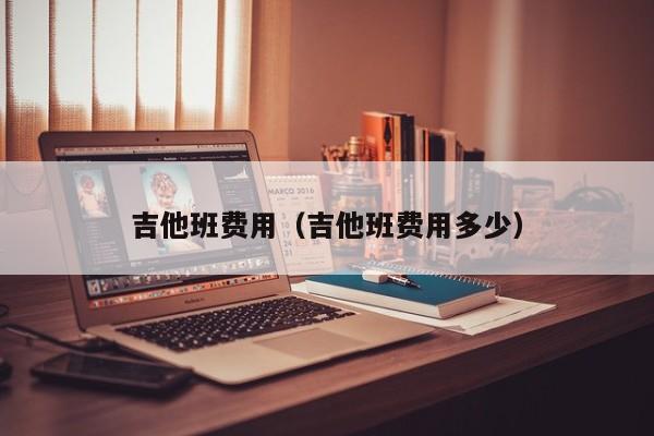 吉他班费用（吉他班费用多少） 第1张