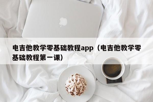 电吉他教学零基础教程app（电吉他教学零基础教程第一课） 第1张