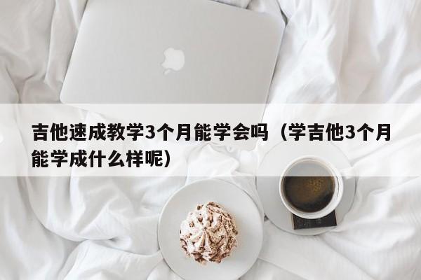 吉他速成教学3个月能学会吗（学吉他3个月能学成什么样呢） 第1张