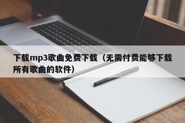 下载mp3歌曲免费下载（无需付费能够下载所有歌曲的软件） 第1张