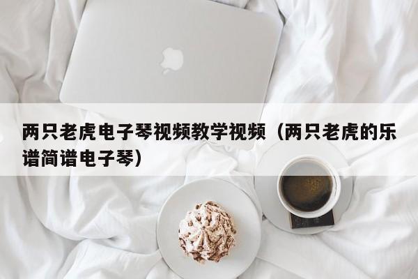 两只老虎电子琴视频教学视频（两只老虎的乐谱简谱电子琴） 第1张