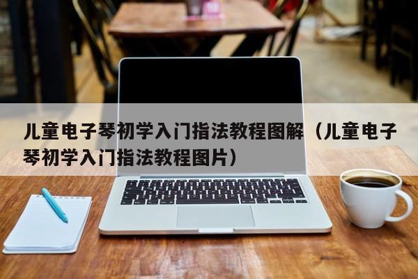 儿童电子琴初学入门指法教程图解（儿童电子琴初学入门指法教程图片） 第1张