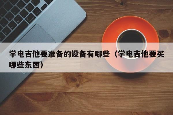 学电吉他要准备的设备有哪些（学电吉他要买哪些东西） 第1张