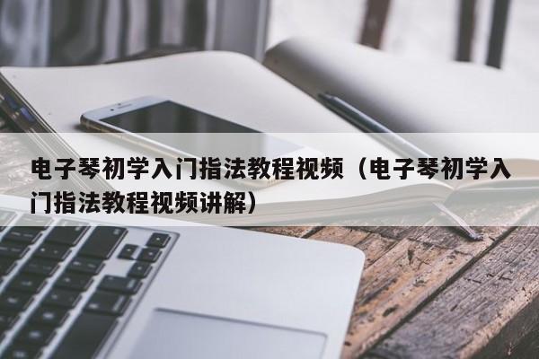 电子琴初学入门指法教程视频（电子琴初学入门指法教程视频讲解） 第1张