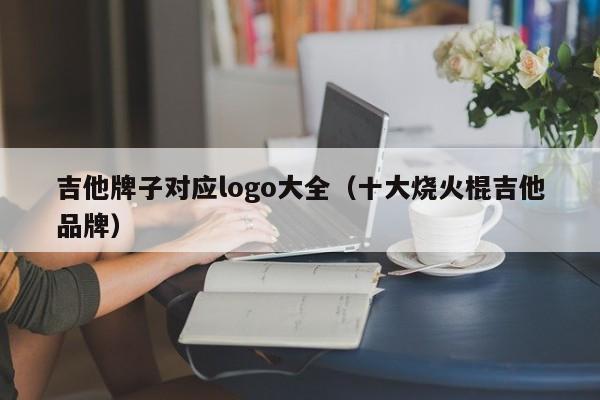 吉他牌子对应logo大全（十大烧火棍吉他品牌） 第1张