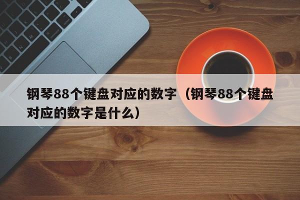 钢琴88个键盘对应的数字（钢琴88个键盘对应的数字是什么） 第1张