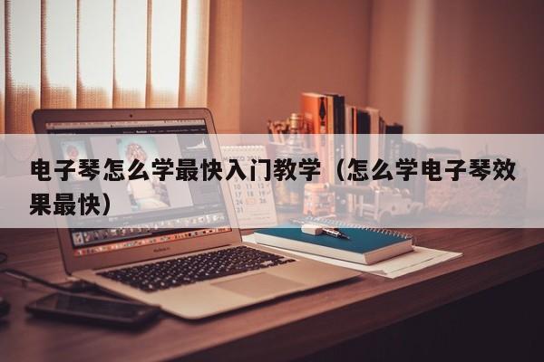 电子琴怎么学最快入门教学（怎么学电子琴效果最快） 第1张