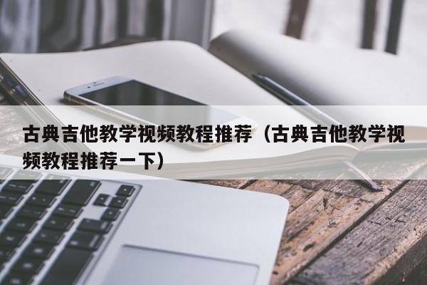 古典吉他教学视频教程推荐（古典吉他教学视频教程推荐一下） 第1张