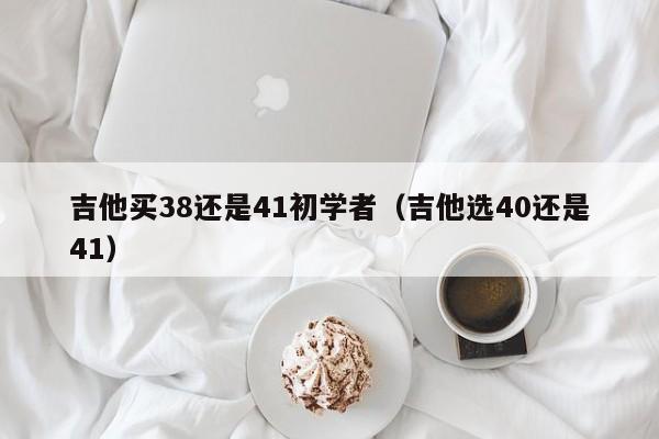 吉他买38还是41初学者（吉他选40还是41） 第1张