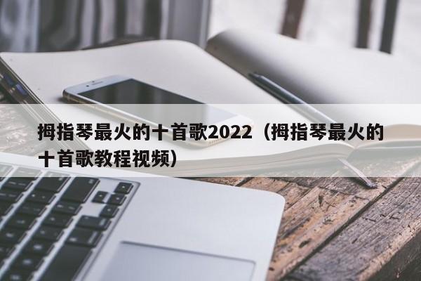 拇指琴最火的十首歌2022（拇指琴最火的十首歌教程视频） 第1张