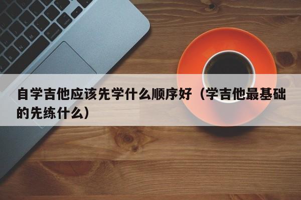 自学吉他应该先学什么顺序好（学吉他最基础的先练什么） 第1张