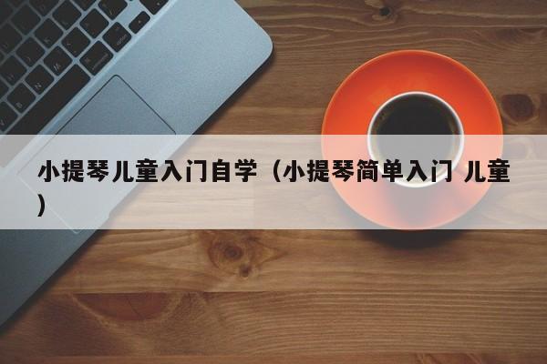 小提琴儿童入门自学（小提琴简单入门 儿童） 第1张