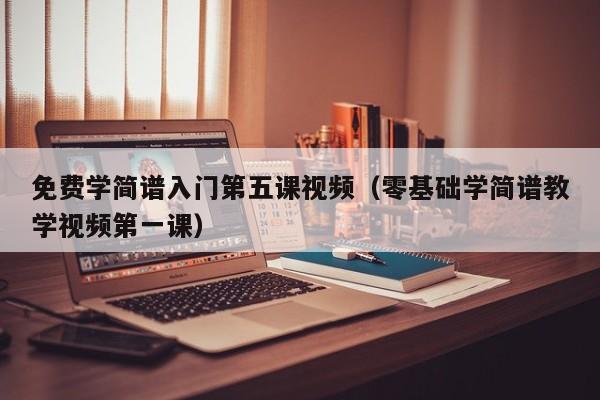 免费学简谱入门第五课视频（零基础学简谱教学视频第一课） 第1张