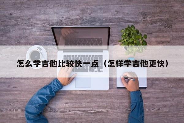 怎么学吉他比较快一点（怎样学吉他更快） 第1张