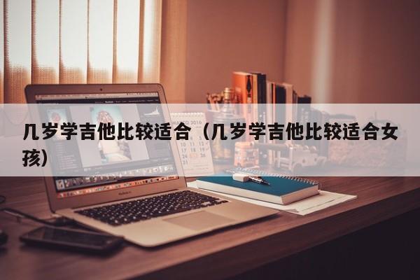 几岁学吉他比较适合（几岁学吉他比较适合女孩） 第1张