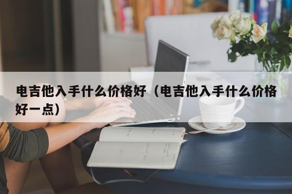 电吉他入手什么价格好（电吉他入手什么价格好一点） 第1张