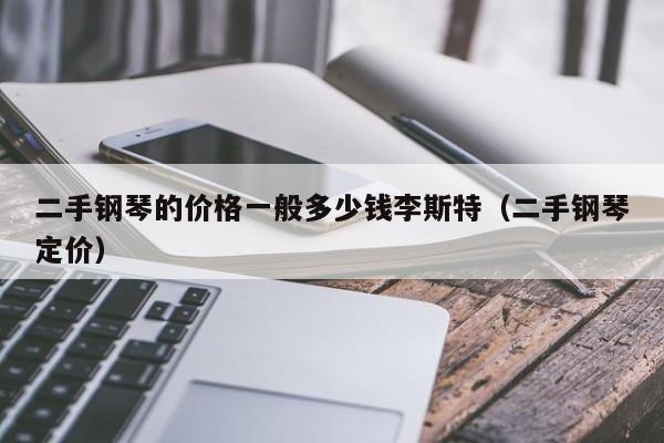 二手钢琴的价格一般多少钱李斯特（二手钢琴定价） 第1张