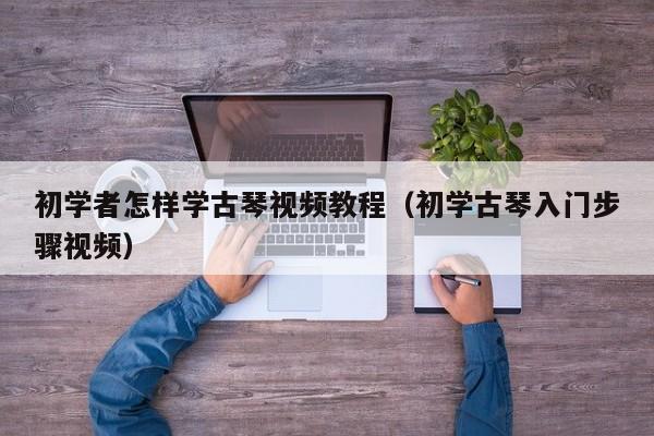 初学者怎样学古琴视频教程（初学古琴入门步骤视频） 第1张